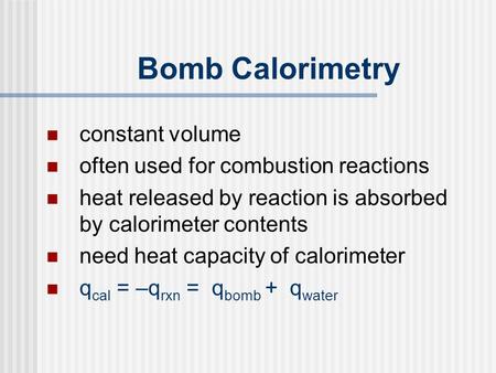 Bomb Calorimetry constant volume often used for combustion reactions heat released by reaction is absorbed by calorimeter contents need heat capacity of.