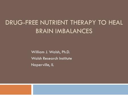 DRUG-FREE NUTRIENT THERAPY TO HEAL BRAIN IMBALANCES William J. Walsh, Ph.D. Walsh Research Institute Naperville, IL.