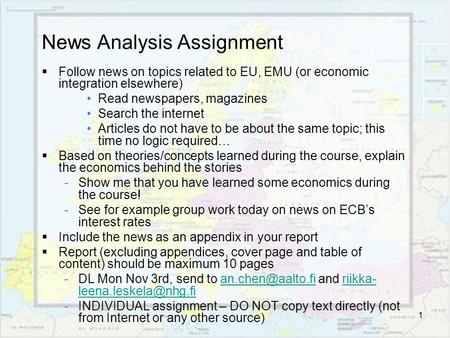 1 News Analysis Assignment  Follow news on topics related to EU, EMU (or economic integration elsewhere) Read newspapers, magazines Search the internet.