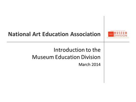 National Art Education Association Introduction to the Museum Education Division March 2014.