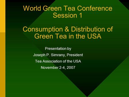 World Green Tea Conference Session 1 Consumption & Distribution of Green Tea in the USA Presentation by Joseph P. Simrany, President Tea Association of.