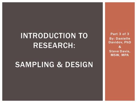 Part 3 of 3 By: Danielle Davidov, PhD & Steve Davis, MSW, MPA INTRODUCTION TO RESEARCH: SAMPLING & DESIGN.