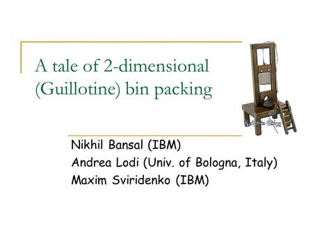 A tale of 2-dimensional (Guillotine) bin packing Nikhil Bansal (IBM) Andrea Lodi (Univ. of Bologna, Italy) Maxim Sviridenko (IBM)