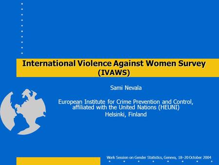 Work Session on Gender Statistics, Geneva, 18–20 October 2004 International Violence Against Women Survey (IVAWS) Sami Nevala European Institute for Crime.