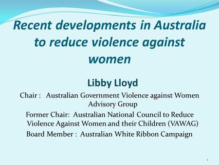 1 Recent developments in Australia to reduce violence against women Libby Lloyd Chair : Australian Government Violence against Women Advisory Group Former.