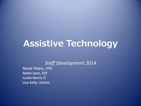 Assistive Technology Staff Development 2014 Nicole Peters, OTR Robin Lyon, SLP Justin Norris IT Lisa Kelly- Admin.