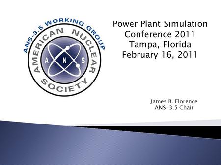 Power Plant Simulation Conference 2011 Tampa, Florida February 16, 2011 James B. Florence ANS-3.5 Chair.