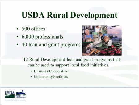USDA Rural Development 500 offices 6,000 professionals 40 loan and grant programs 12 Rural Development loan and grant programs that can be used to support.