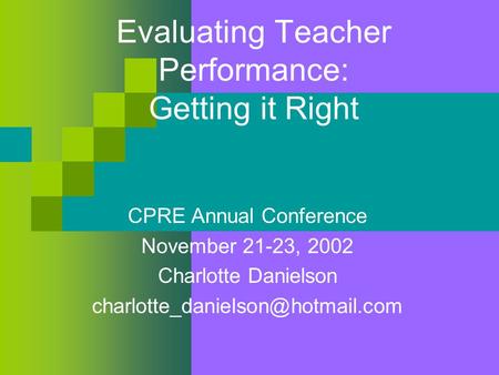 Evaluating Teacher Performance: Getting it Right CPRE Annual Conference November 21-23, 2002 Charlotte Danielson