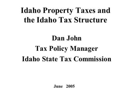 1 Idaho Property Taxes and the Idaho Tax Structure Dan John Tax Policy Manager Idaho State Tax Commission June 2005.