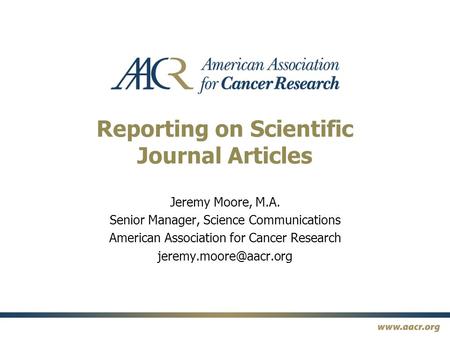 Reporting on Scientific Journal Articles Jeremy Moore, M.A. Senior Manager, Science Communications American Association for Cancer Research