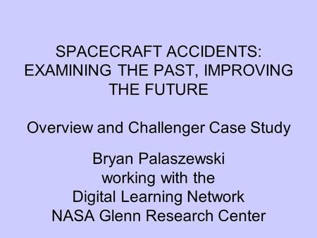 SPACECRAFT ACCIDENTS: EXAMINING THE PAST, IMPROVING THE FUTURE Overview and Challenger Case Study Bryan Palaszewski working with the Digital Learning Network.