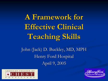 A Framework for Effective Clinical Teaching Skills John (Jack) D. Buckley, MD, MPH Henry Ford Hospital April 9, 2005.