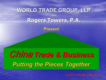 WORLD TRADE GROUP. LLP. WORLD TRADE GROUP, LLP and Rogers Towers, P.A. China Trade & Business Putting the Pieces Together Present.