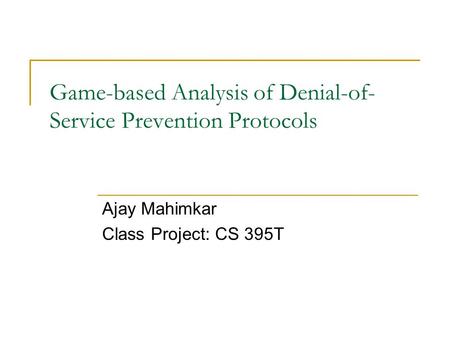 Game-based Analysis of Denial-of- Service Prevention Protocols Ajay Mahimkar Class Project: CS 395T.