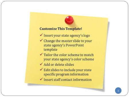 1 Customize This Template! Insert your state agency’s logo Change the master slide to your state agency’s PowerPoint template Tailor the color scheme to.