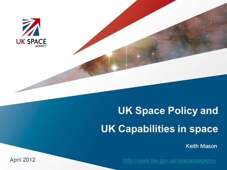 UK Space Policy and UK Capabilities in space April 2012  Keith Mason.