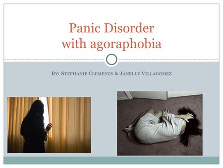B Y : S TEPHANIE C LEMENTS & J ANELLE V ILLAGOMEZ Panic Disorder with agoraphobia.