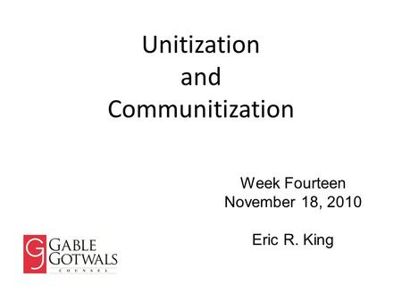 Unitization and Communitization Week Fourteen November 18, 2010 Eric R. King.