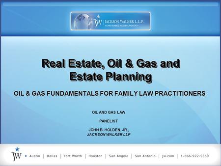 Real Estate, Oil & Gas and Estate Planning OIL & GAS FUNDAMENTALS FOR FAMILY LAW PRACTITIONERS OIL AND GAS LAW PANELIST JOHN B. HOLDEN, JR., JACKSON WALKER.