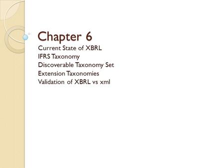 Chapter 6 Current State of XBRL IFRS Taxonomy Discoverable Taxonomy Set Extension Taxonomies Validation of XBRL vs xml.