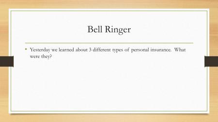 Bell Ringer Yesterday we learned about 3 different types of personal insurance. What were they?