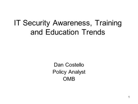 1 IT Security Awareness, Training and Education Trends Dan Costello Policy Analyst OMB.