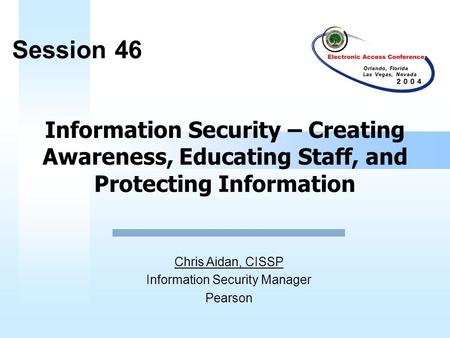 Information Security – Creating Awareness, Educating Staff, and Protecting Information Session 46 Chris Aidan, CISSP Information Security Manager Pearson.
