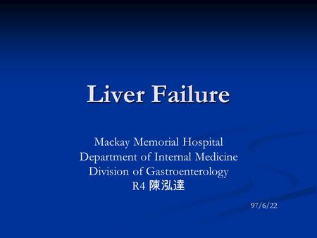 Liver Failure Mackay Memorial Hospital Department of Internal Medicine Division of Gastroenterology R4 陳泓達 97/6/22.
