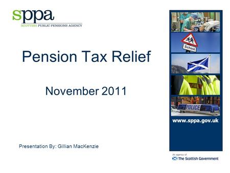 Pension Tax Relief November 2011 Presentation By: Gillian MacKenzie www.sppa.gov.uk.