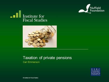 Taxation of private pensions Carl Emmerson © Institute for Fiscal Studies.