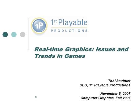 0 Real-time Graphics: Issues and Trends in Games Tobi Saulnier CEO, 1 st Playable Productions November 5, 2007 Computer Graphics, Fall 2007.