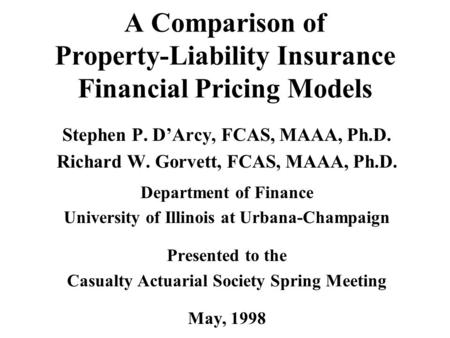 A Comparison of Property-Liability Insurance Financial Pricing Models Stephen P. D’Arcy, FCAS, MAAA, Ph.D. Richard W. Gorvett, FCAS, MAAA, Ph.D. Department.