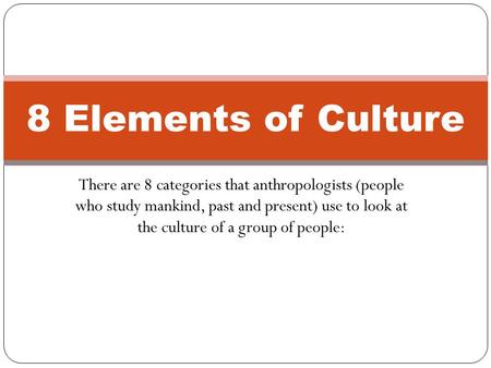 8 Elements of Culture There are 8 categories that anthropologists (people who study mankind, past and present) use to look at the culture of a group.