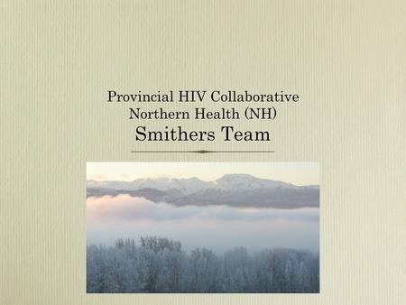 Provincial HIV Collaborative Northern Health (NH) Smithers Team.