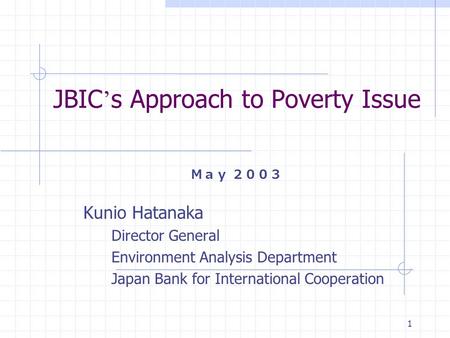 1 JBIC ’ s Approach to Poverty Issue Ｍａｙ ２００３ Kunio Hatanaka Director General Environment Analysis Department Japan Bank for International Cooperation.