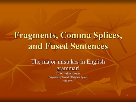 1 Fragments, Comma Splices, and Fused Sentences The major mistakes in English grammar! TCTC Writing Center Prepared by Jennifer Higgins-Spiers July 2007.