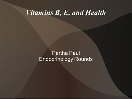 Vitamins B, E, and Health Partha Paul Endocrinology Rounds.