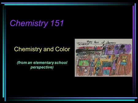 Chemistry 151 Chemistry and Color (from an elementary school perspective)