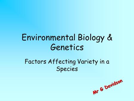 Environmental Biology & Genetics Factors Affecting Variety in a Species M r G D a v i d s o n.