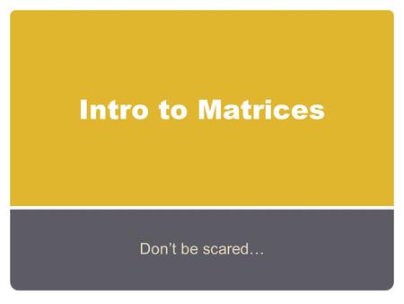 Intro to Matrices Don’t be scared….