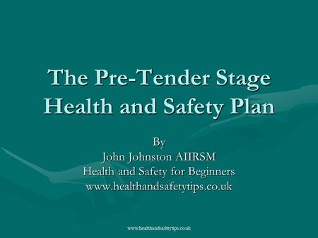 Www.healthandsafetytips.co.uk The Pre-Tender Stage Health and Safety Plan By John Johnston AIIRSM Health and Safety for Beginners www.healthandsafetytips.co.uk.