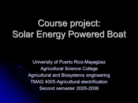 Course project: Solar Energy Powered Boat University of Puerto Rico-Mayagüez Agricultural Science College Agricultural and Biosystems engineering TMAG.