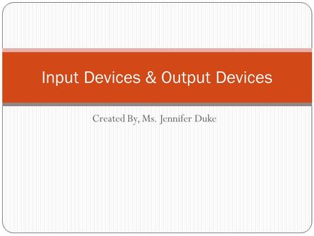 Created By, Ms. Jennifer Duke Input Devices & Output Devices.