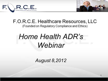 F.O.R.C.E. Healthcare Resources, LLC (Founded on Regulatory Compliance and Ethics) Home Health ADR’s Webinar August 8,2012 1.