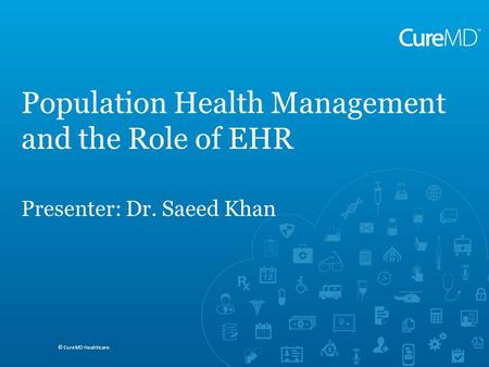 Saeed A. Khan MD, MBA, FACP © CureMD Healthcare ACOs and Requirements for Reporting Quality Measures © CureMD Healthcare Population Health Management and.
