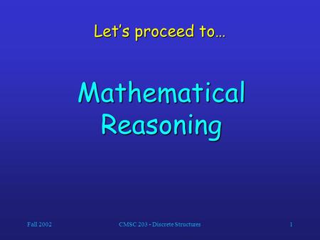 Fall 2002CMSC 203 - Discrete Structures1 Let’s proceed to… Mathematical Reasoning.