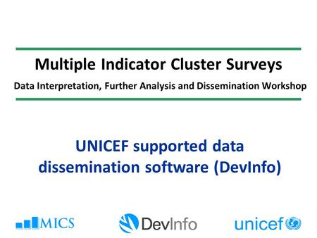 Multiple Indicator Cluster Surveys Data Interpretation, Further Analysis and Dissemination Workshop UNICEF supported data dissemination software (DevInfo)