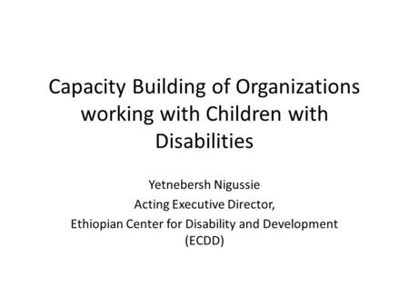 Capacity Building of Organizations working with Children with Disabilities Yetnebersh Nigussie Acting Executive Director, Ethiopian Center for Disability.