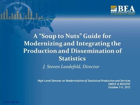 Www.bea.gov A “Soup to Nuts” Guide for Modernizing and Integrating the Production and Dissemination of Statistics J. Steven Landefeld, Director High-Level.